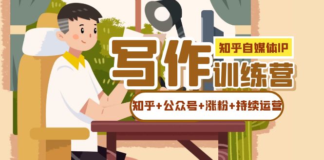 【副业项目7457期】知乎-自媒体IP写作实操训练营：如何做知乎+公众号+涨粉+持续运营！-欧乐副业网