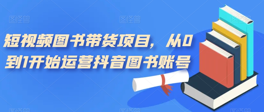 【副业项目7492期】短视频图书带货项目，从0到1开始运营抖音图书账号（10节课）-欧乐副业网