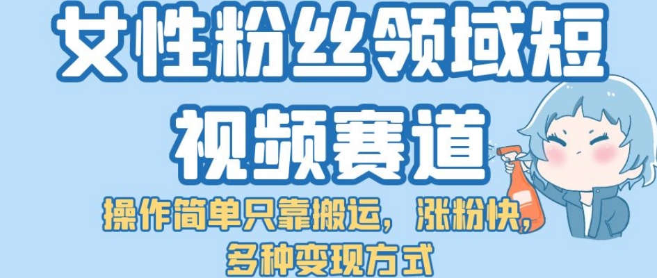 【副业项目7502期】女性粉丝领域短视频赛道，操作简单只靠搬运，涨粉快，多种变现方式【揭秘】-欧乐副业网