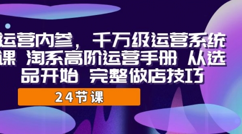 【副业项目7184期】千万级运营课，淘系高阶运营手册 从选品开始 完整做店技巧-欧乐副业网