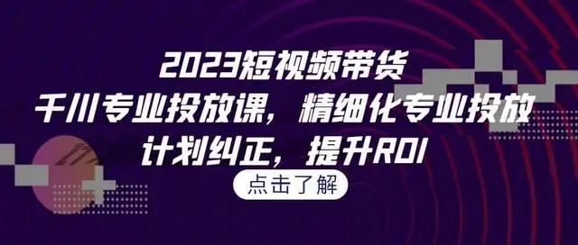 【副业项目7208期】2023短视频带货-千川专业投放课，精细化专业投放-欧乐副业网