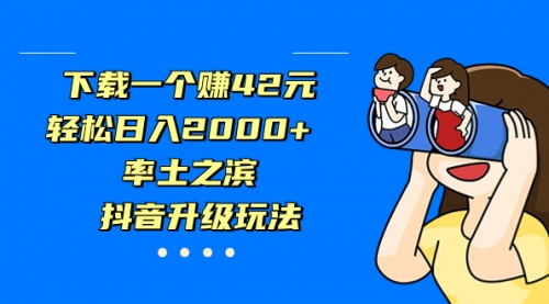 【副业项目7226期】下载一个赚42元，轻松日入2000+，抖音升级玩法-欧乐副业网
