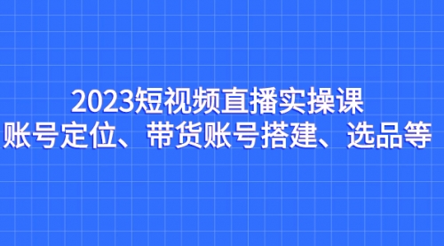 【副业项目7234期】2023短视频直播实操课，账号定位、带货账号搭建、选品-欧乐副业网