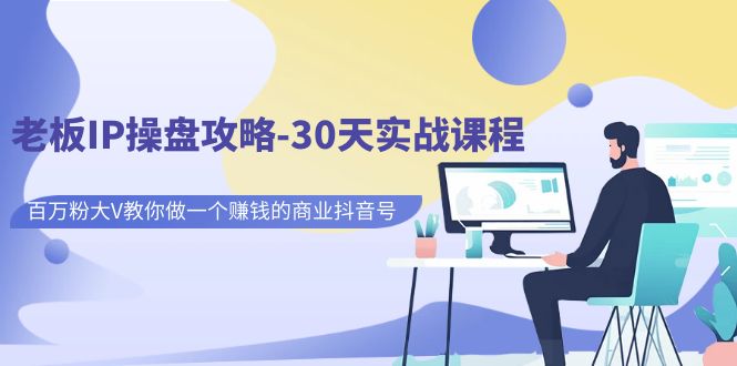 【副业项目7250期】老板IP操盘攻略-30天实战课程：百万粉大V教你做一个赚钱的商业抖音号-欧乐副业网