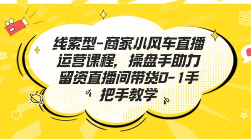 【副业项目7258期】商家小风车直播运营课程，操盘手助力留资直播间带货0-1手把手教学-欧乐副业网
