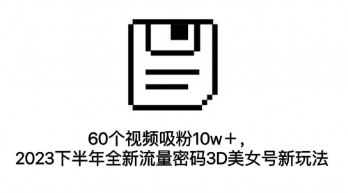 【副业项目7264期】60个视频吸粉10w＋，2023下半年全新流量密码3D美女号新玩法（教程+资源）-欧乐副业网