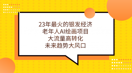【副业项目7311期】23年最火的银发经济，老年人AI绘画项目，大流量高转化-欧乐副业网