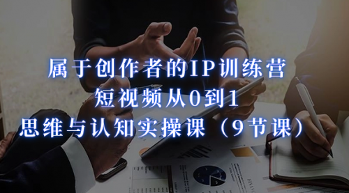 【副业项目7315期】属于创作者的IP训练营：短视频从0到1、思维与认知实操课-欧乐副业网