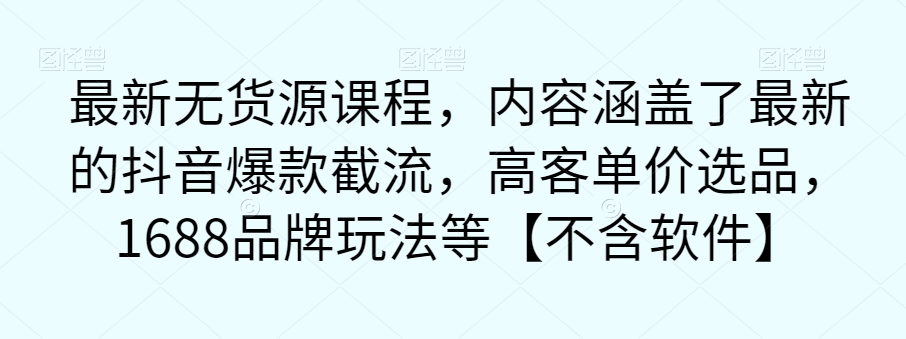 【副业项目7524期】最新无货源课程，内容涵盖了最新的抖音爆款截流，高客单价选品，1688品牌玩法等【不含软件】-欧乐副业网