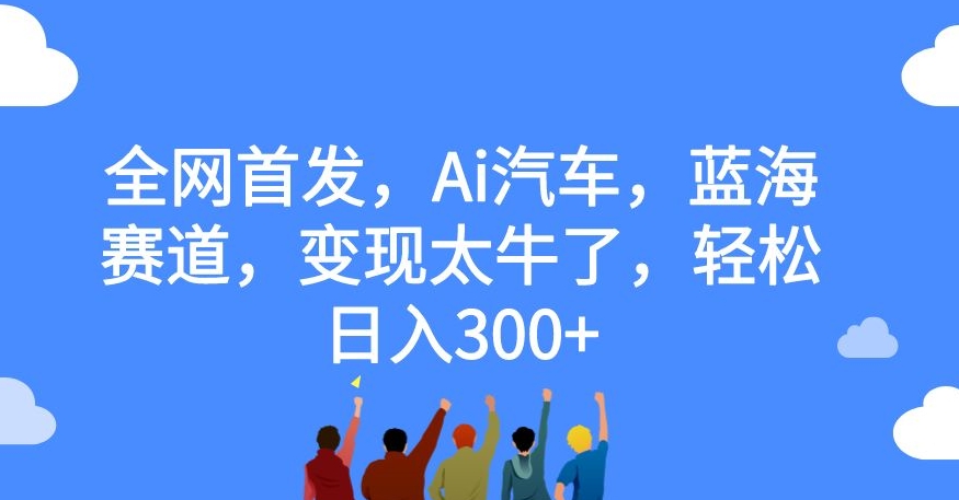【副业项目7560期】全网首发，Ai汽车，蓝海赛道，变现太牛了，轻松日入300+【揭秘】-欧乐副业网