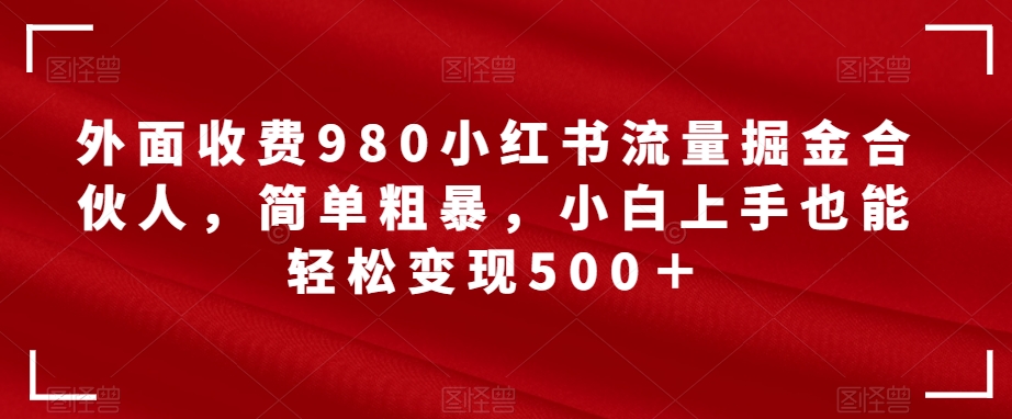 【副业项目7562期】外面收费980小红书流量掘金合伙人，简单粗暴，小白上手也能轻松变现500＋【揭秘】-欧乐副业网