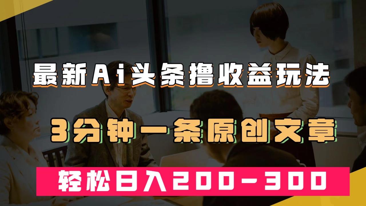【副业项目7582期】最新AI头条撸收益热门领域玩法，3分钟一条原创文章，轻松日入200-300＋-欧乐副业网