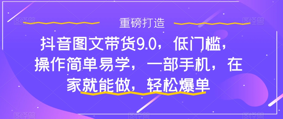 【副业项目7877期】抖音图文带货9.0，低门槛，操作简单易学，一部手机，在家就能做，轻松爆单-欧乐副业网