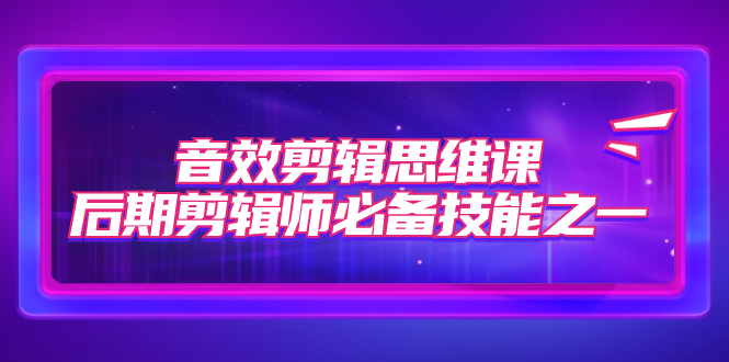 【副业项目7876期】音效剪辑思维课，后期剪辑师必备技能之一（8节课）-欧乐副业网