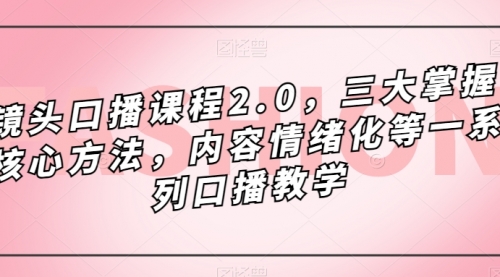 【副业项目7603期】镜头-口播课程2.0，三大掌握核心方法，内容情绪化等一系列口播教学-欧乐副业网