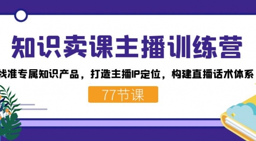 【副业项目7685期】知识卖课主播训练营：找准专属知识产品，打造主播IP定位，构建直播话术体系-欧乐副业网