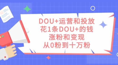 【副业项目7695期】DOU+运营和投放，花1条DOU+的钱，涨粉和变现，从0粉到十万粉-欧乐副业网