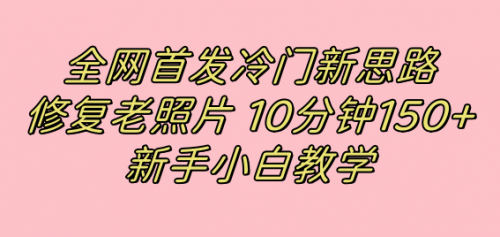 【副业项目7698期】全网首发冷门新思路，修复老照片，10分钟收益150+，适合新手操作的项目-欧乐副业网