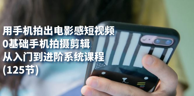 【副业项目7706期】用手机拍出电影感短视频，0基础手机拍摄剪辑，从入门到进阶系统课程(125节)-欧乐副业网