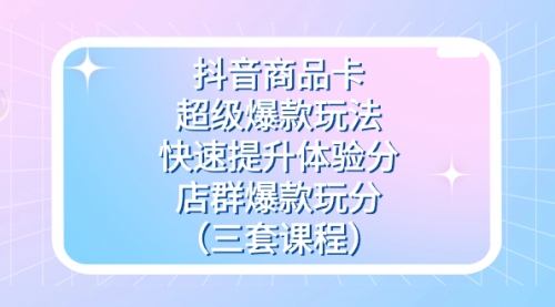 【副业项目7708期】抖音商品卡-超级爆款玩法+快速提升体验分+店群爆款玩分（三套课程）-欧乐副业网