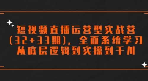 【副业项目7869期】短视频直播运营型实战营(32+33期)，全面系统学习，从底层逻辑到实操到千川-欧乐副业网