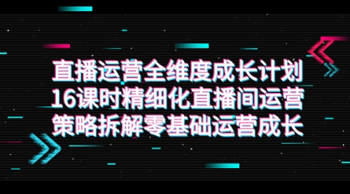 【副业项目7895期】直播运营-全维度 成长计划，16课时精细化直播间运营策略拆解零基础运营成长-欧乐副业网