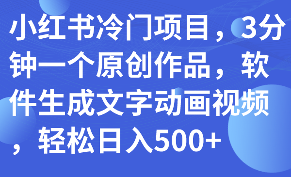 【副业项目7979期】小红书冷门项目，3分钟一个原创作品，软件生成文字动画视频，轻松日入500+-欧乐副业网