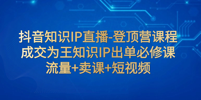 【副业项目8034期】抖音知识IP直播-登顶营课程：成交为王知识IP出单必修课 流量+卖课+短视频-欧乐副业网