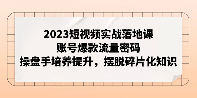 【副业项目8053期】2023短视频实战落地课，账号爆款流量密码，操盘手培养提升，摆脱碎片化知识-欧乐副业网