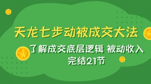 【副业项目8039期】天龙/七步动被成交大法：了解成交底层逻辑 被动收入 完结21节-欧乐副业网