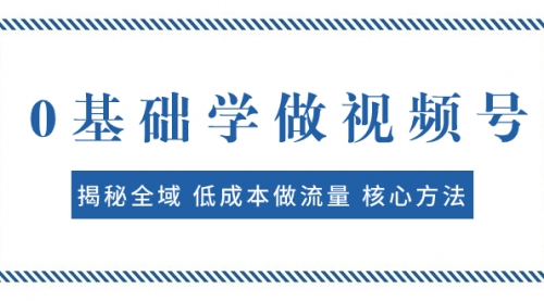【副业项目8073期】0基础学做视频号：揭秘全域 低成本做流量 核心方法 快速出爆款 轻松变现-欧乐副业网