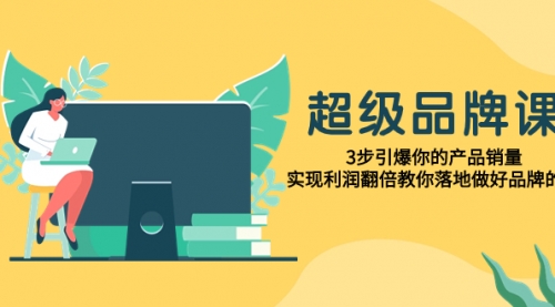 【副业项目8079期】超级/品牌课，3步引爆你的产品销量，实现利润翻倍教你落地做好品牌的课-欧乐副业网