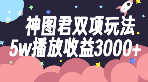 【副业项目8131期】神图君双项玩法5w播放收益3000+-欧乐副业网