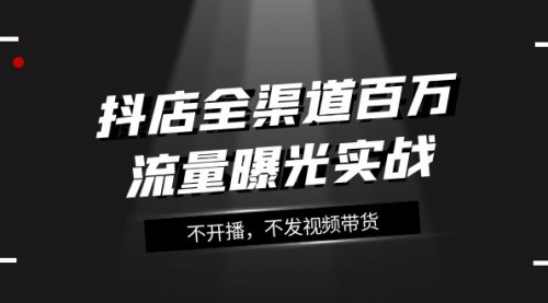 【副业项目8138期】抖店-全渠道百万流量曝光实战，不开播，不发视频带货（16节课）-欧乐副业网