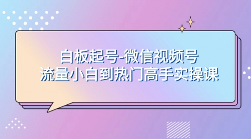 【副业项目8198期】白板起号-微信视频号流量小白到热门高手实操课-欧乐副业网