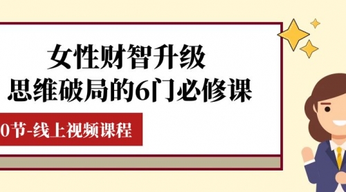 【副业项目8236期】女性·财智升级-思维破局的6门必修课，线上视频课程（40节课）-欧乐副业网