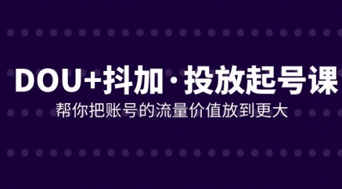 【副业项目8238期】DOU+抖加投放起号课，帮你把账号的流量价值放到更大（21节课）-欧乐副业网