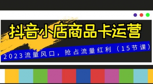 【副业项目8252期】抖音小店商品卡运营，2023流量风口，抢占流量红利（15节课）-欧乐副业网