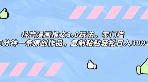 【副业项目8311期】抖音漫画推文3.0玩法，零门槛，三分钟一条原创作品，复制粘贴轻松日入300+-欧乐副业网