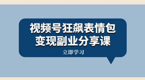 【副业项目8318期】视频号狂飙表情包变现副业分享课，一条龙玩法分享给你（附素材资源）-欧乐副业网