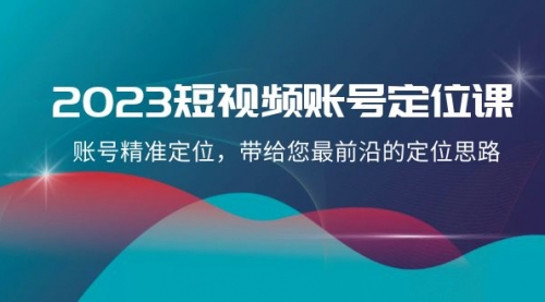 【副业项目8340期】2023短视频账号-定位课，账号精准定位，带给您最前沿的定位思路（21节课）-欧乐副业网