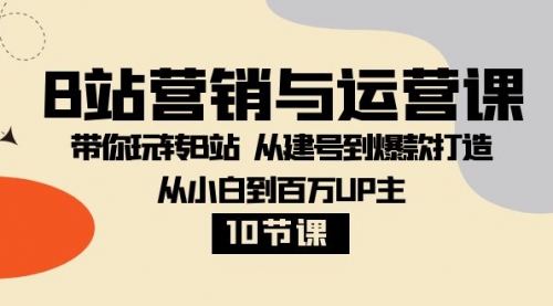 【副业项目8374期】B站营销与运营课：带你玩转B站 从建号到爆款打造 从小白到百万UP主-10节课-欧乐副业网