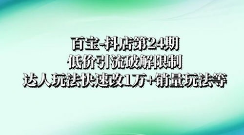 【副业项目8380期】抖店培训-第24期：低价引流破解限制，达人玩法快速改1万+销量玩法等-欧乐副业网