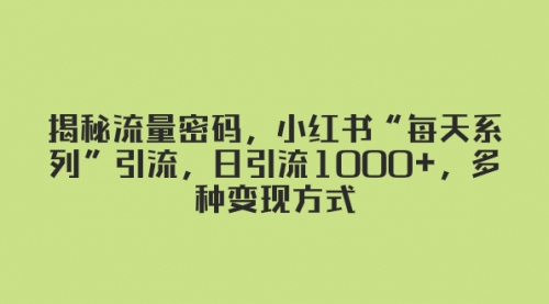 【副业项目8381期】揭秘流量密码，小红书“每天系列”引流，日引流1000+，多种变现方式-欧乐副业网