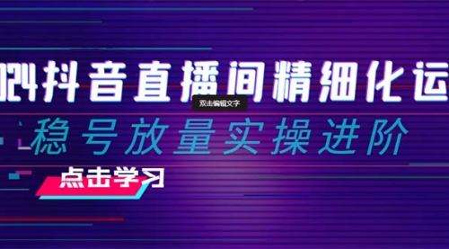 【副业项目8447期】2024抖音直播间精细化运营：稳号放量实操进阶-欧乐副业网