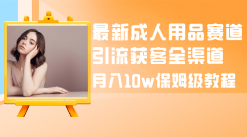 【副业项目8479期】最新成人用品赛道引流获客全渠道，月入10W保姆级-欧乐副业网