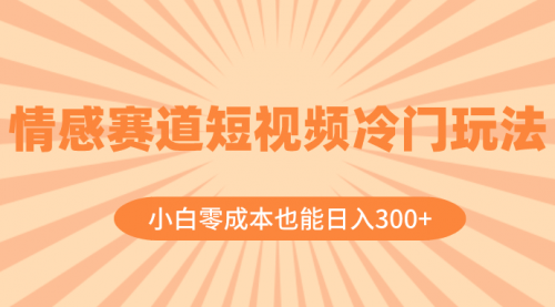 【副业项目8513期】情感赛道短视频冷门玩法，小白零成本也能日入300+-欧乐副业网