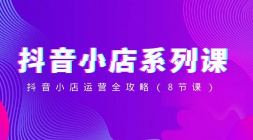 【副业项目8574期】抖音小店-系列课，抖音小店运营全攻略-欧乐副业网