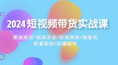 【副业项目8593期】2024短视频带货实战课：赛道规划·选品方法·投流测品-欧乐副业网