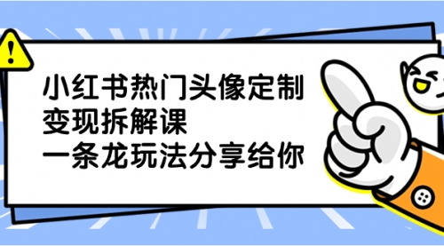 【副业项目8623期】小红书热门头像定制变现拆解课，一条龙玩法分享给你-欧乐副业网